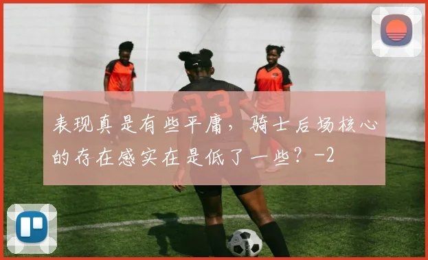 表现真是有些平庸,骑士后场核心的存在感实在是低了一些?