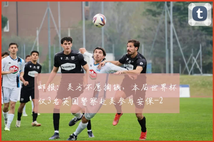 邮报：美方不愿掏钱，本届世界杯仅3名英国警察赴美参与安保