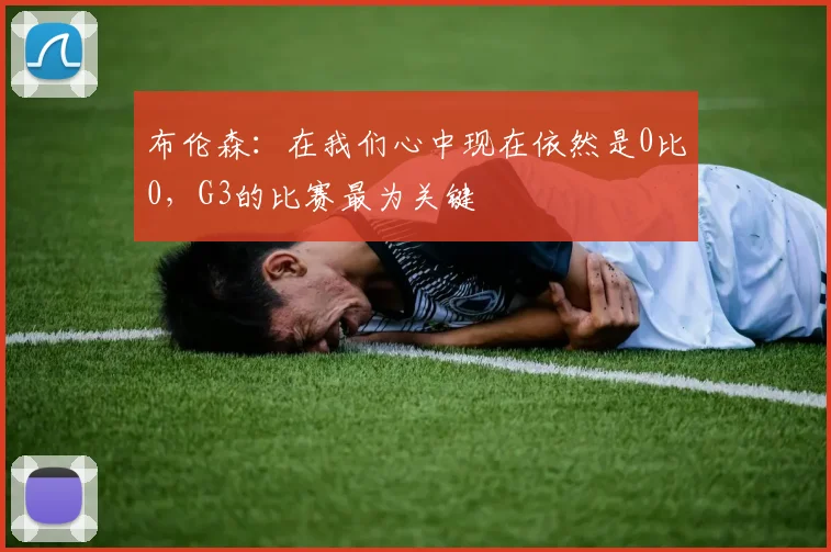 布伦森:在我们心中现在依然是0比0,G3的比赛最为关键