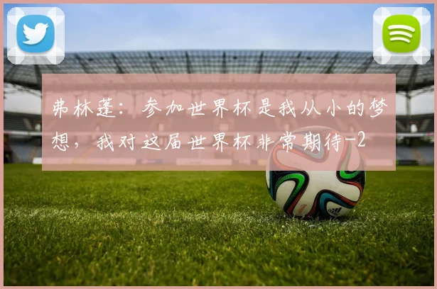 弗林蓬：参加世界杯是我从小的梦想，我对这届世界杯非常期待
