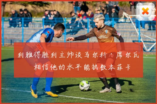 利雅得胜利主帅谈马尔科·席尔瓦：相信他的水平能执教本菲卡