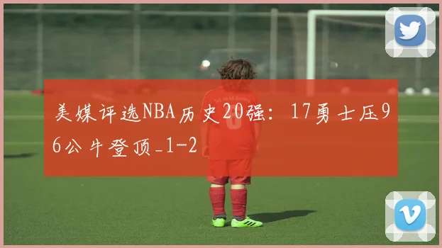 美媒评选NBA历史20强:17勇士压96公牛登顶_1
