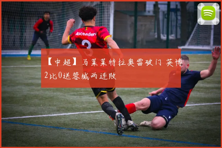 【中超】马莱莱特拉奥雷破门 英博2比0送蓉城两连败