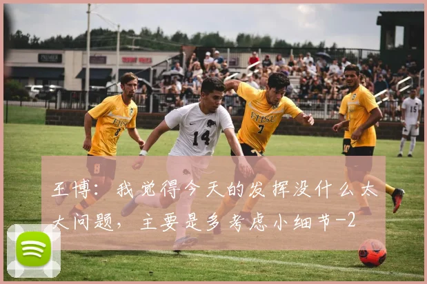 王博:我觉得今天的发挥没什么太大问题,主要是多考虑小细节