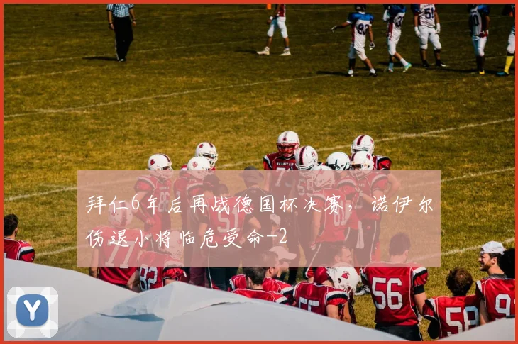 拜仁6年后再战德国杯决赛,诺伊尔伤退小将临危受命