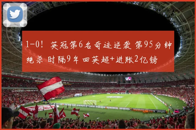 1-0!英冠第6名奇迹逆袭 第95分钟绝杀 时隔9年回英超+进账2亿镑