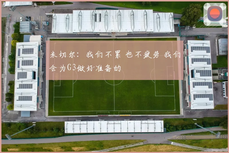 米切尔:我们不累 也不疲劳 我们会为G3做好准备的