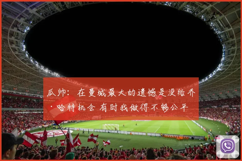 瓜帅：在曼城最大的遗憾是没给乔·哈特机会 有时我做得不够公平