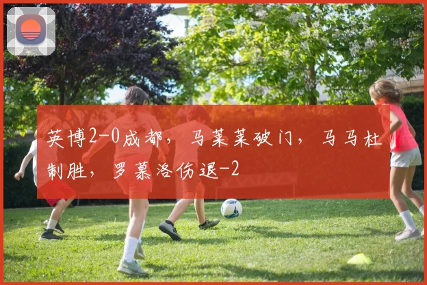英博2-0成都,马莱莱破门,马马杜制胜,罗慕洛伤退