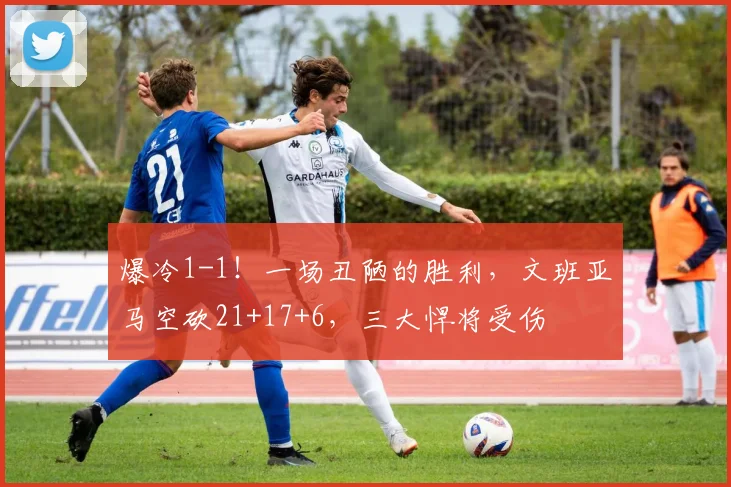 爆冷1-1!一场丑陋的胜利,文班亚马空砍21+17+6,三大悍将受伤