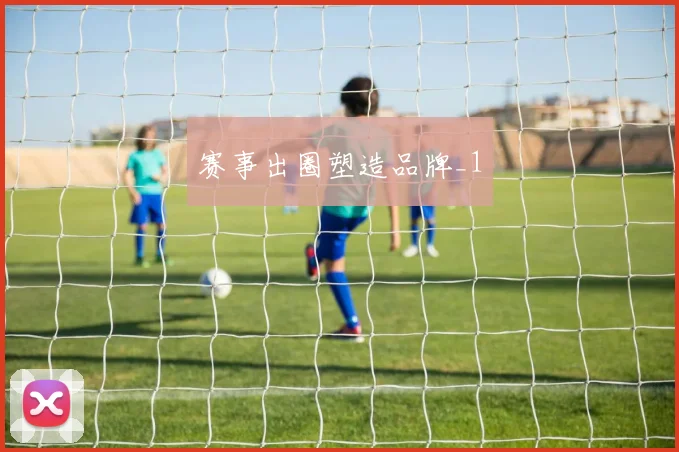 赛事出圈塑造品牌_1