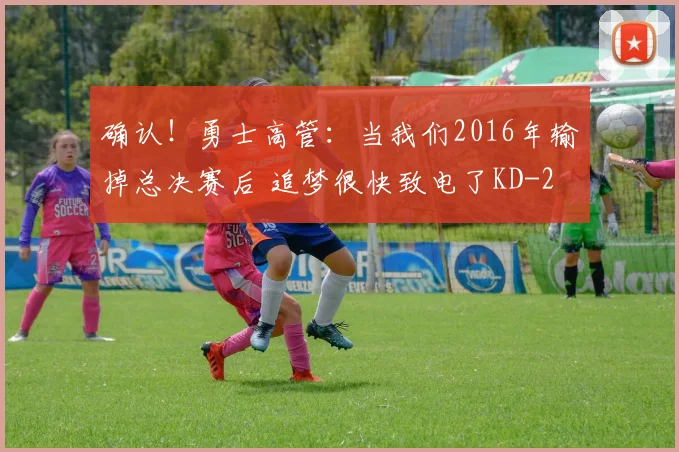 确认!勇士高管:当我们2016年输掉总决赛后 追梦很快致电了KD
