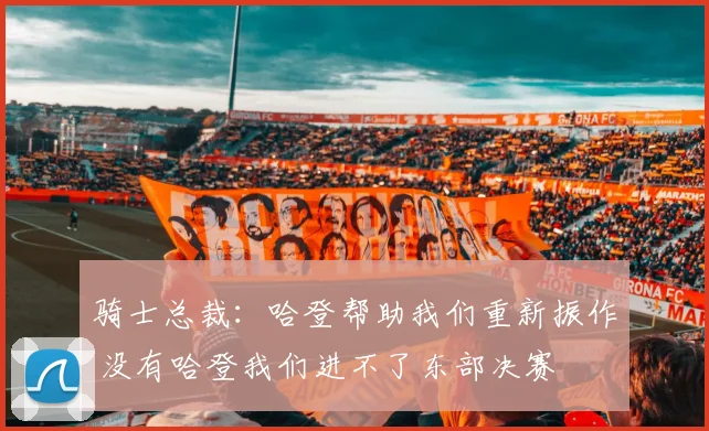 骑士总裁：哈登帮助我们重新振作 没有哈登我们进不了东部决赛