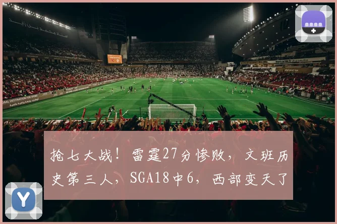 抢七大战!雷霆27分惨败,文班历史第三人,SGA18中6,西部变天了