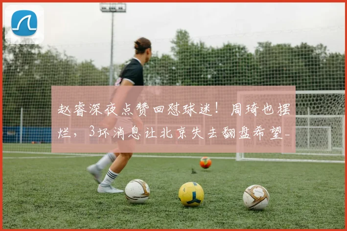 赵睿深夜点赞回怼球迷!周琦也摆烂,3坏消息让北京失去翻盘希望_1